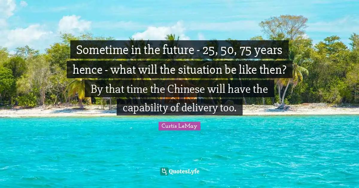 Delivery Quotes: "Sometime in the future - 25, 50, 75 years hence - what will the situation be like then? By that time the Chinese will have the capability of delivery too."