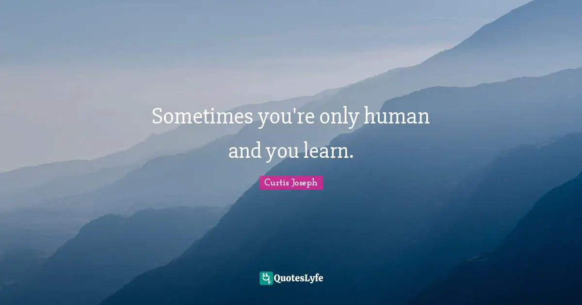 Sometimes you're only human and you learn.