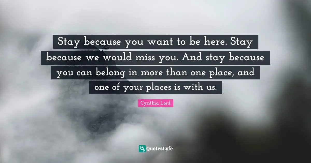 Stay because you want to be here. Stay because we would miss you. And stay because you can belong in more than one place, and one of your places is with us.