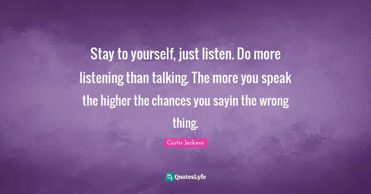 Curtis Jackson Quotes: "Stay to yourself, just listen. Do more listening than talking. The more you speak the higher the chances you sayin the wrong thing."