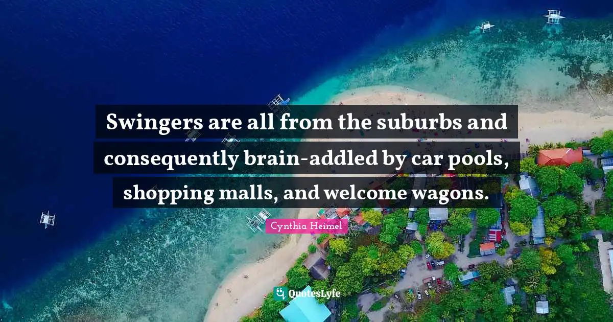 Suburbs Quotes: "Swingers are all from the suburbs and consequently brain-addled by car pools, shopping malls, and welcome wagons."