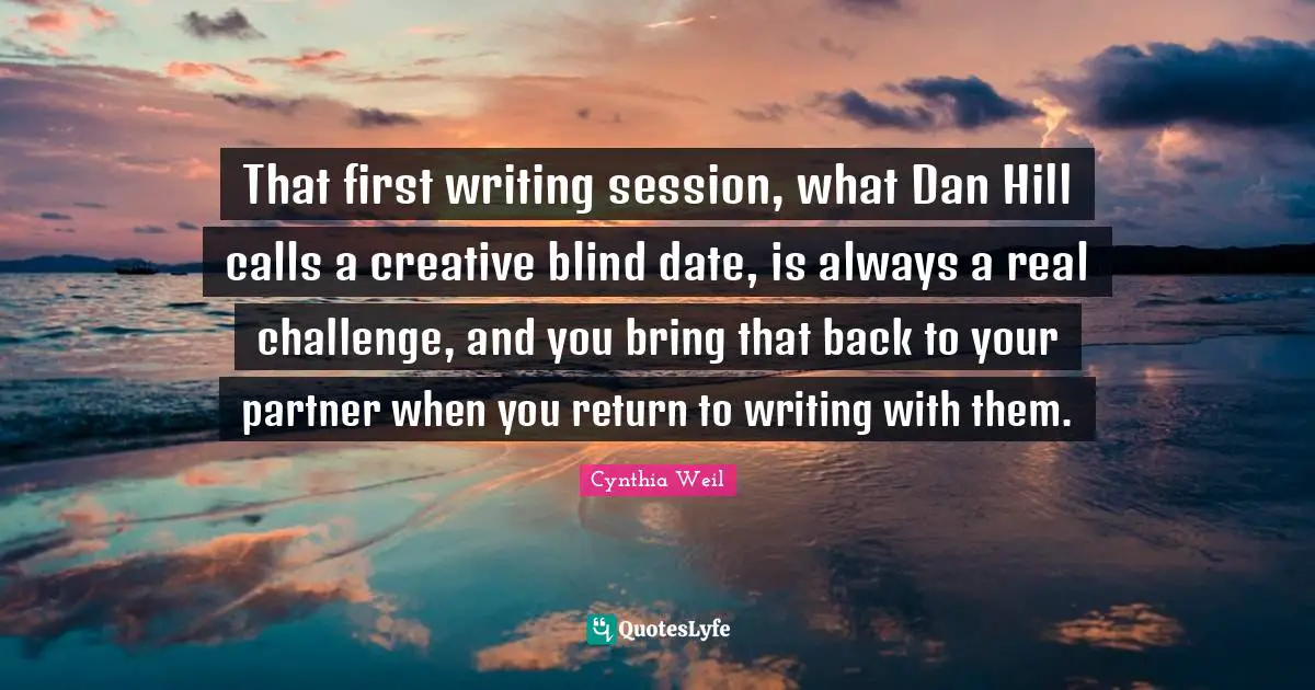 That first writing session, what Dan Hill calls a creative blind date, is always a real challenge, and you bring that back to your partner when you return to writing with them.