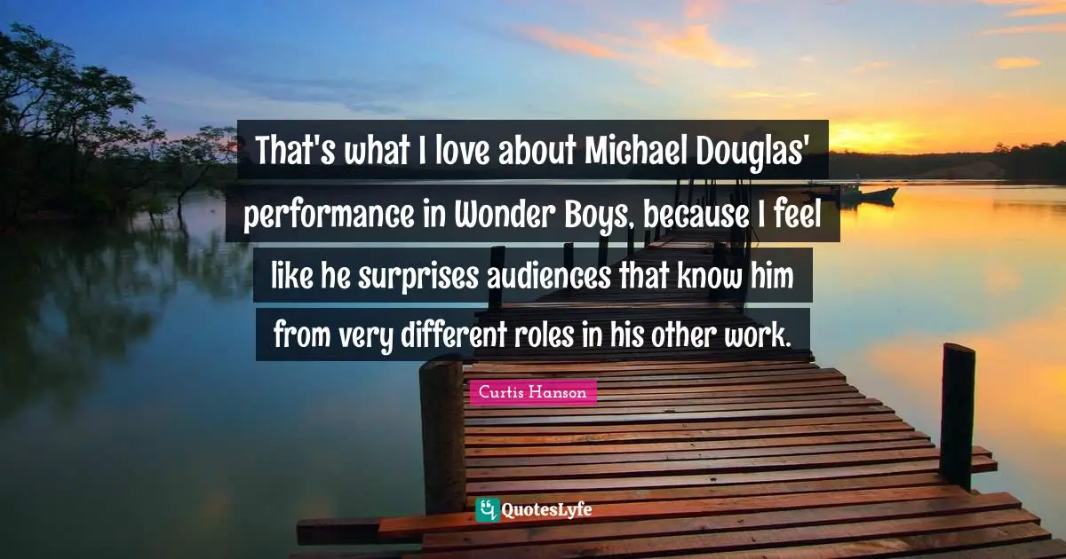 That's what I love about Michael Douglas' performance in Wonder Boys, because I feel like he surprises audiences that know him from very different roles in his other work.