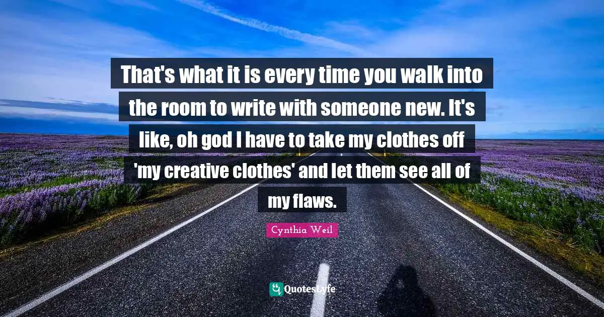 Cynthia Weil Quotes: "That's what it is every time you walk into the room to write with someone new. It's like, oh god I have to take my clothes off 'my creative clothes' and let them see all of my flaws."