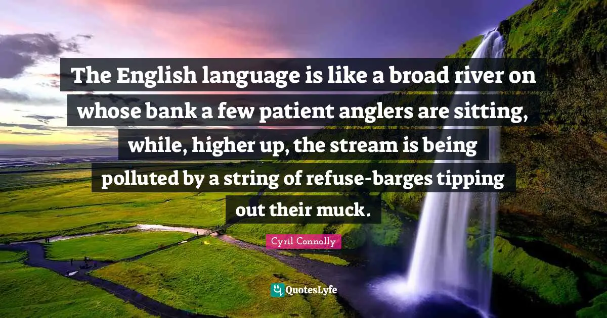 Cyril Connolly Quotes: "The English language is like a broad river on whose bank a few patient anglers are sitting, while, higher up, the stream is being polluted by a string of refuse-barges tipping out their muck."