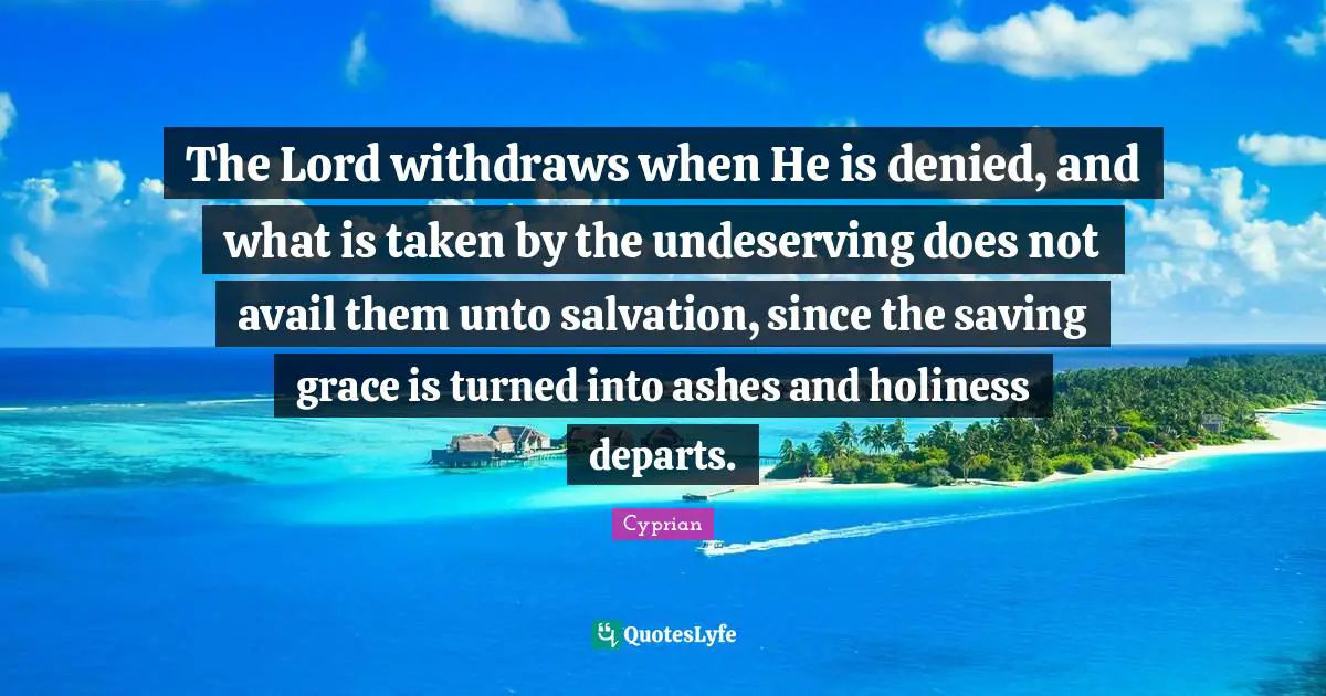 Undeserving Quotes: "The Lord withdraws when He is denied, and what is taken by the undeserving does not avail them unto salvation, since the saving grace is turned into ashes and holiness departs."