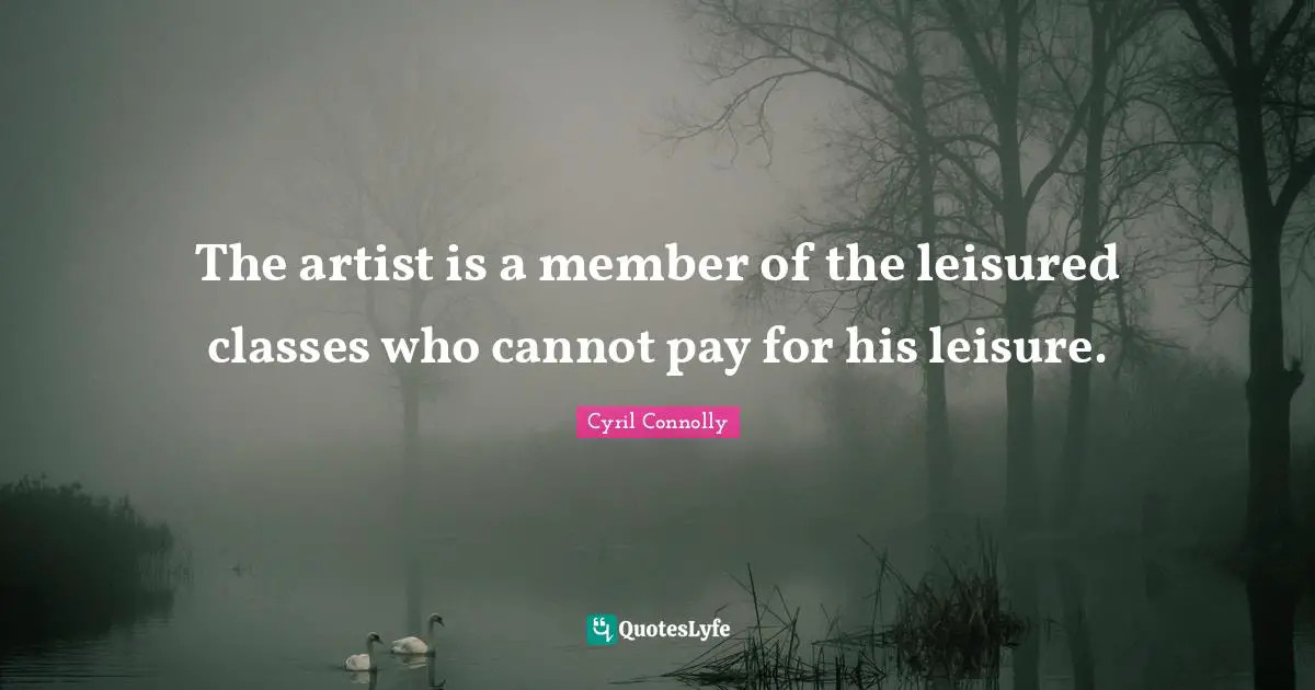 Cyril Connolly Quotes: "The artist is a member of the leisured classes who cannot pay for his leisure."