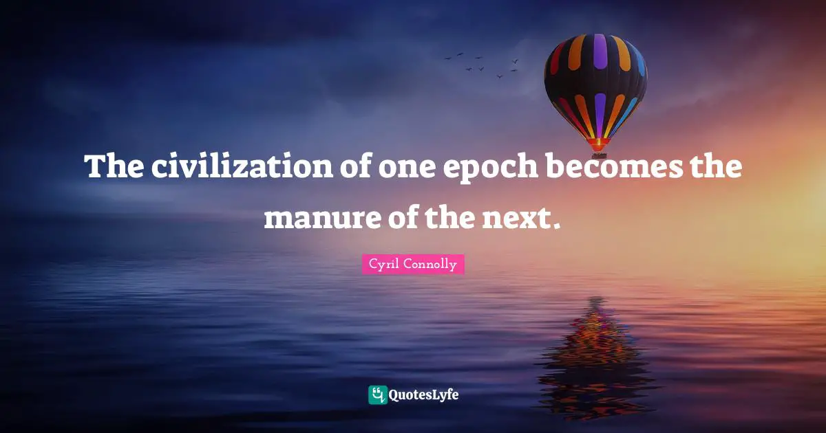 Cyril Connolly Quotes: "The civilization of one epoch becomes the manure of the next."