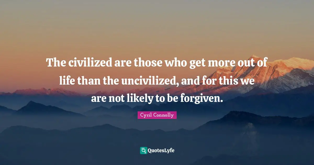 The civilized are those who get more out of life than the uncivilized, and for this we are not likely to be forgiven.