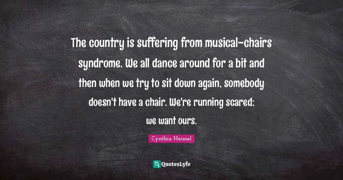 Cynthia Heimel Quotes: "The country is suffering from musical-chairs syndrome. We all dance around for a bit and then when we try to sit down again, somebody doesn't have a chair. We're running scared; we want ours."