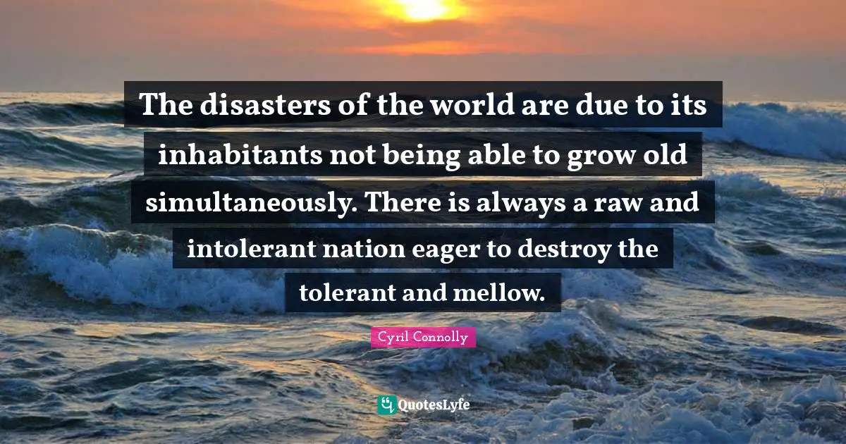 The disasters of the world are due to its inhabitants not being able to grow old simultaneously. There is always a raw and intolerant nation eager to destroy the tolerant and mellow.
