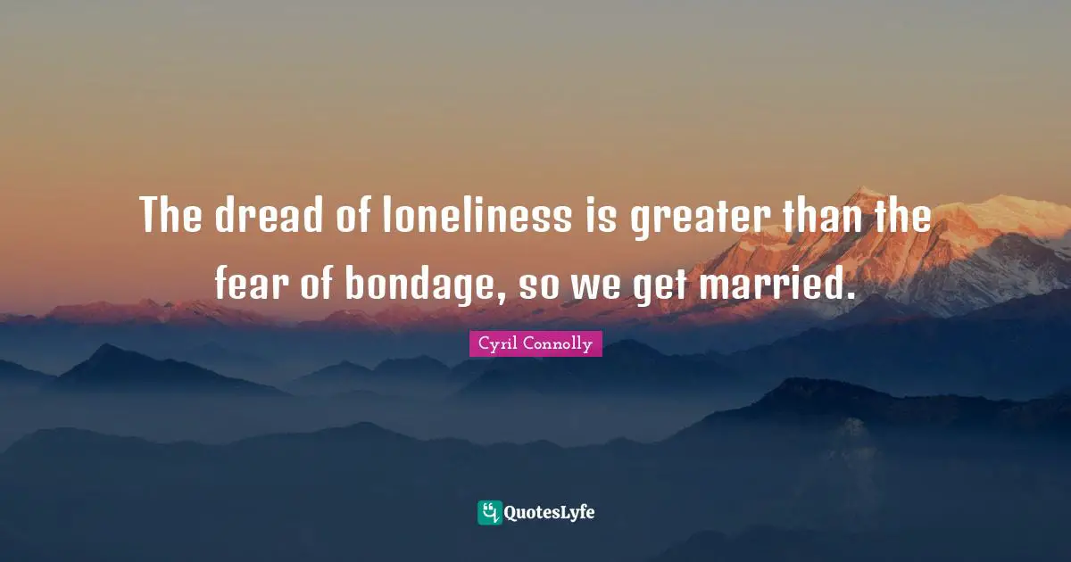 Cyril Connolly Quotes: "The dread of loneliness is greater than the fear of bondage, so we get married."
