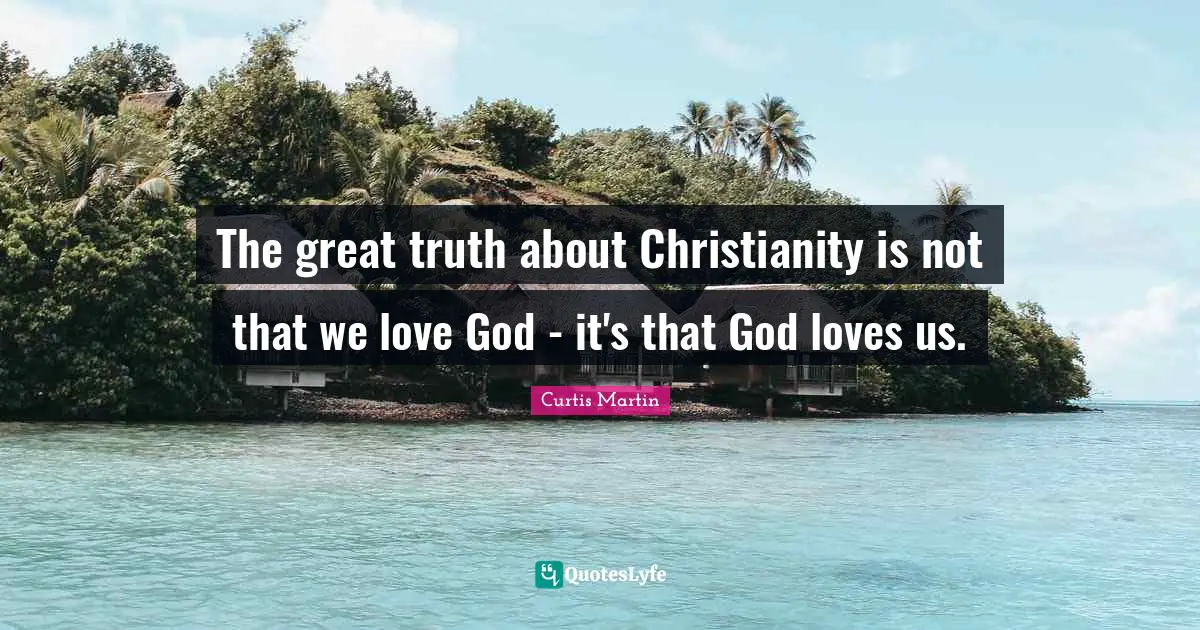 The great truth about Christianity is not that we love God - it's that God loves us.