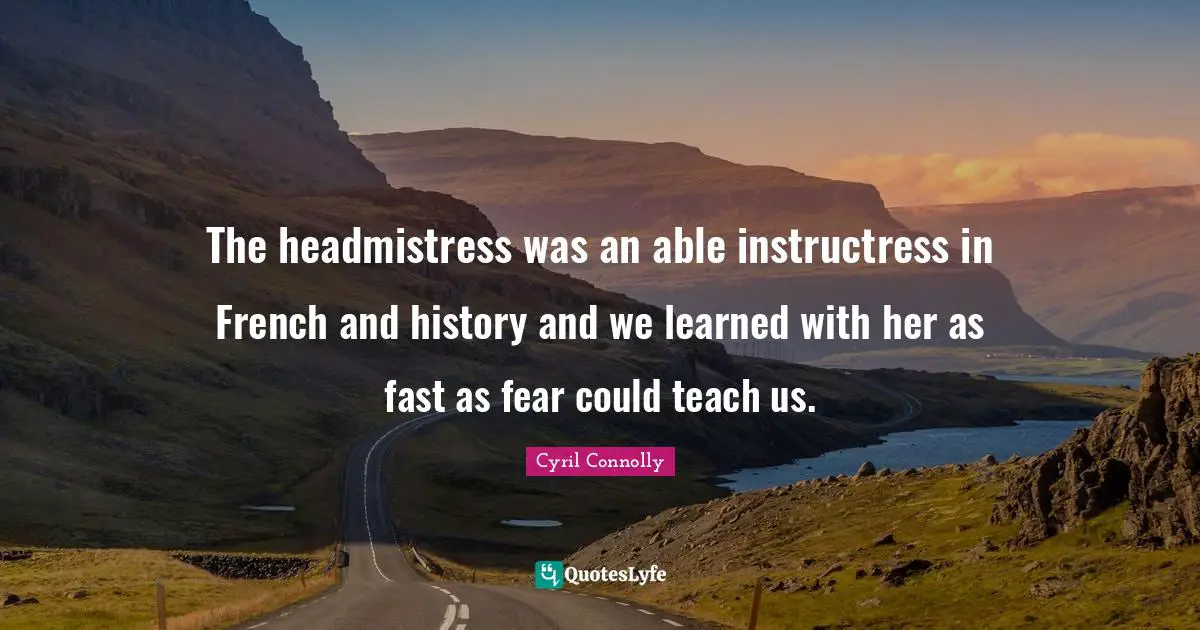 Cyril Connolly Quotes: "The headmistress was an able instructress in French and history and we learned with her as fast as fear could teach us."