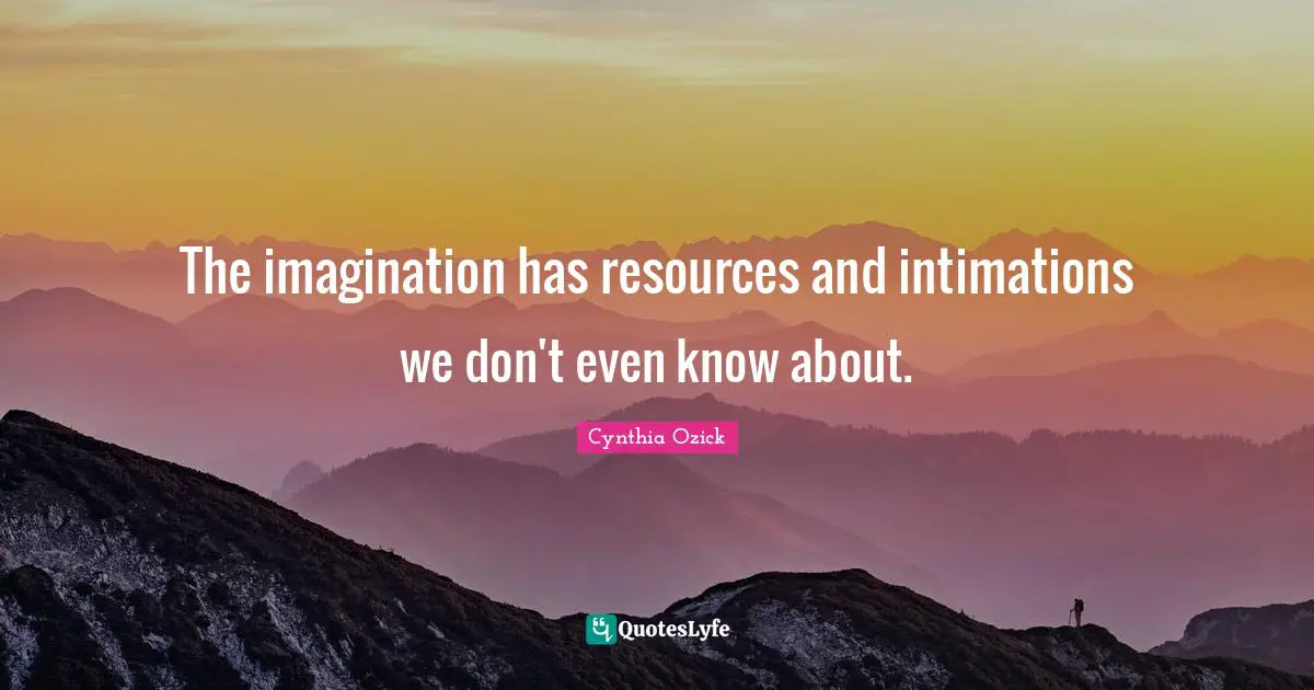The imagination has resources and intimations we don't even know about.