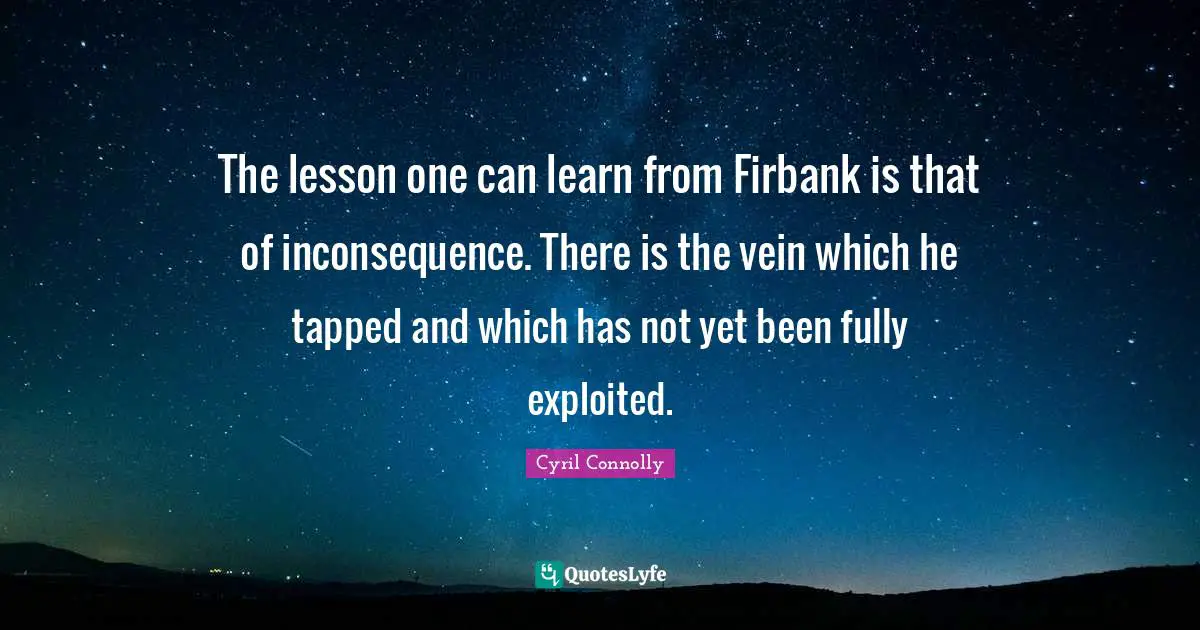Cyril Connolly Quotes: "The lesson one can learn from Firbank is that of inconsequence. There is the vein which he tapped and which has not yet been fully exploited."