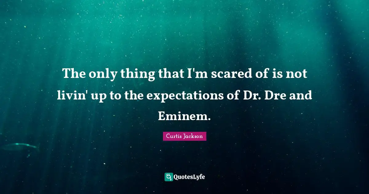 The only thing that I'm scared of is not livin' up to the expectations of Dr. Dre and Eminem.