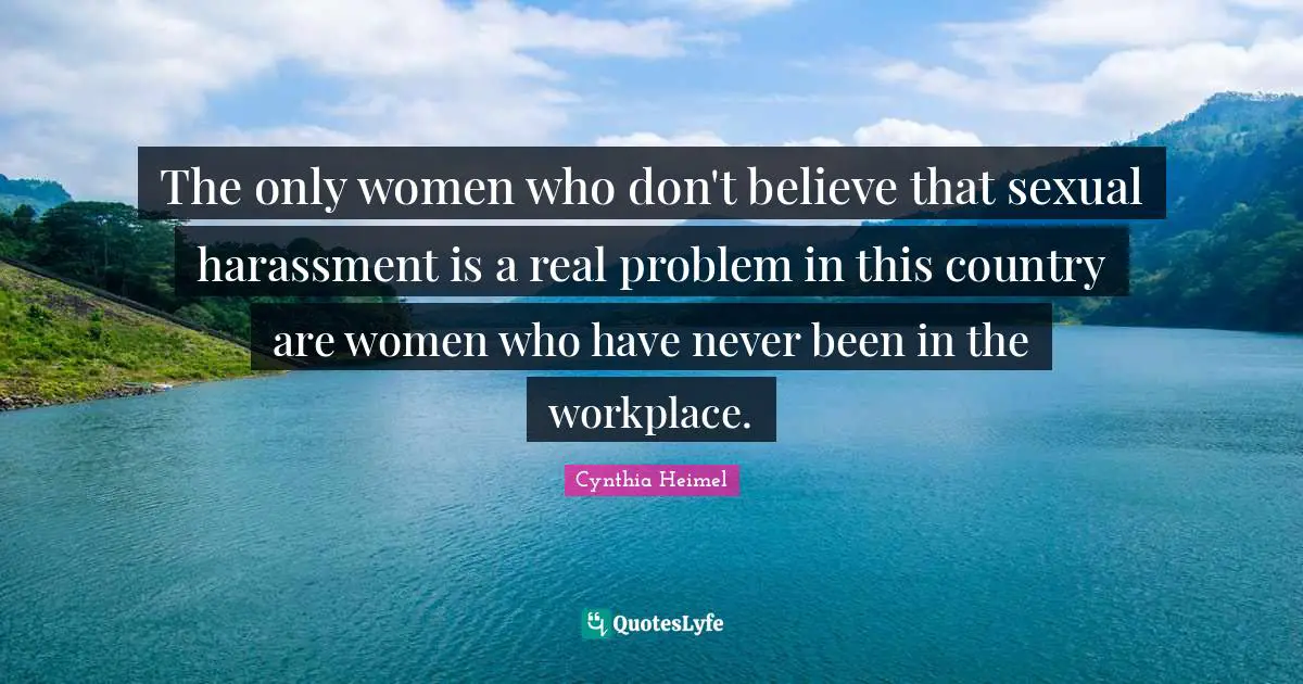 Cynthia Heimel Quotes: "The only women who don't believe that sexual harassment is a real problem in this country are women who have never been in the workplace."