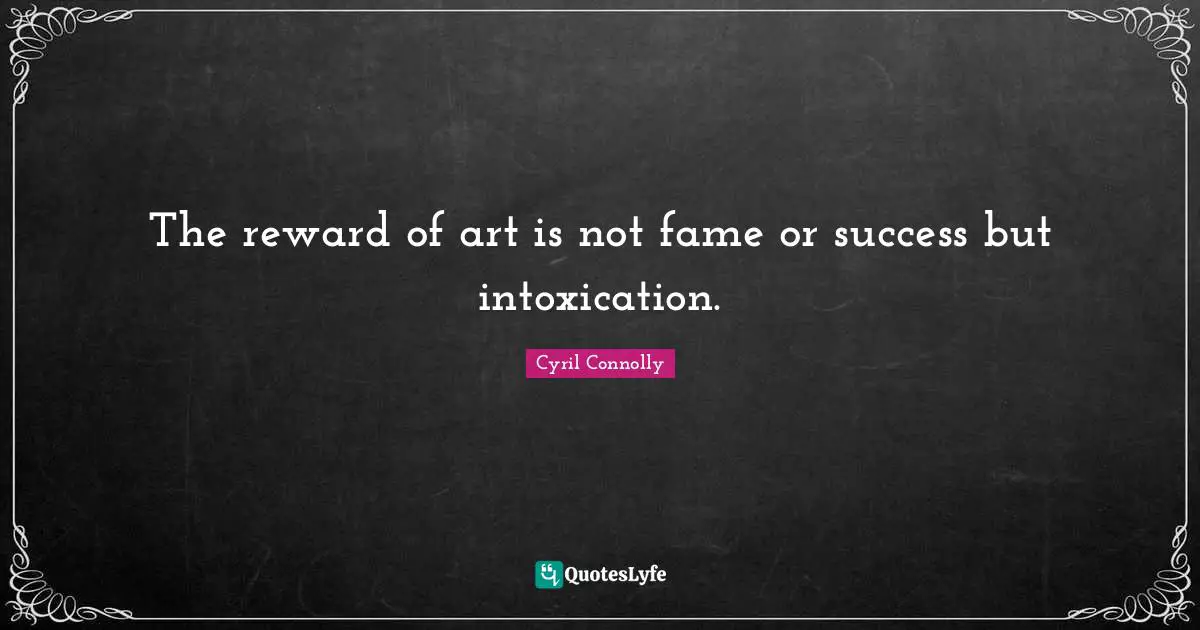 Cyril Connolly Quotes: "The reward of art is not fame or success but intoxication."