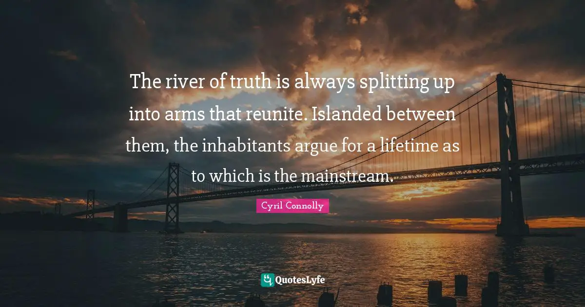 Cyril Connolly Quotes: "The river of truth is always splitting up into arms that reunite. Islanded between them, the inhabitants argue for a lifetime as to which is the mainstream."
