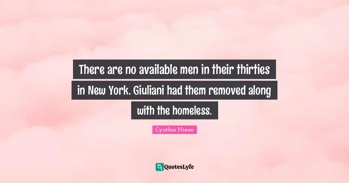 Cynthia Nixon Quotes: "There are no available men in their thirties in New York. Giuliani had them removed along with the homeless."