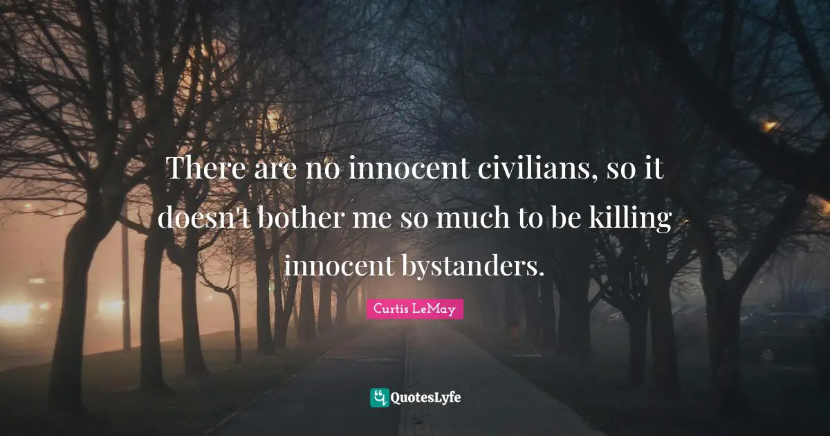 Curtis LeMay Quotes: "There are no innocent civilians, so it doesn't bother me so much to be killing innocent bystanders."