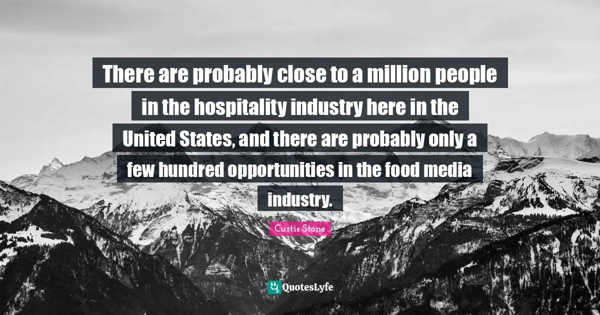 There are probably close to a million people in the hospitality industry here in the United States, and there are probably only a few hundred opportunities in the food media industry.