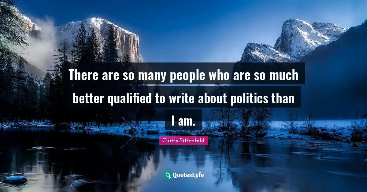 There are so many people who are so much better qualified to write about politics than I am.