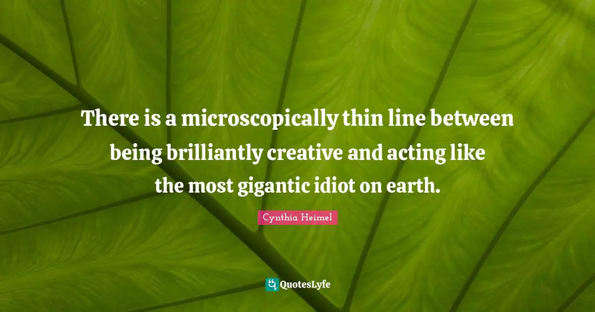 Cynthia Heimel Quotes: "There is a microscopically thin line between being brilliantly creative and acting like the most gigantic idiot on earth."