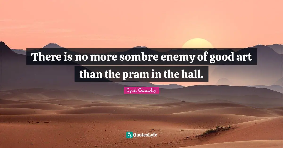 Cyril Connolly Quotes: "There is no more sombre enemy of good art than the pram in the hall."