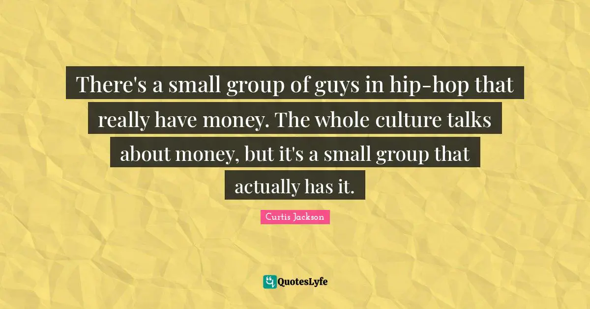 There's a small group of guys in hip-hop that really have money. The whole culture talks about money, but it's a small group that actually has it.