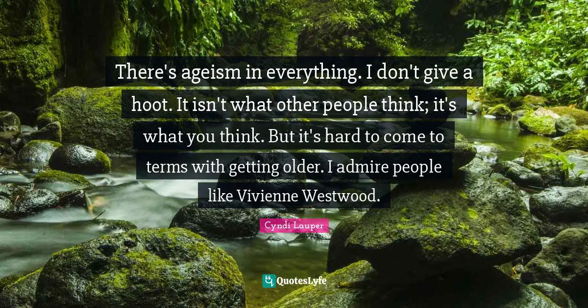 Cyndi Lauper Quotes: "There's ageism in everything. I don't give a hoot. It isn't what other people think; it's what you think. But it's hard to come to terms with getting older. I admire people like Vivienne Westwood."