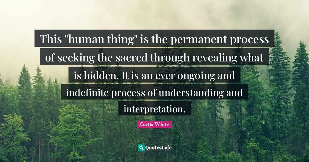 This "human thing" is the permanent process of seeking the sacred through revealing what is hidden. It is an ever ongoing and indefinite process of understanding and interpretation.