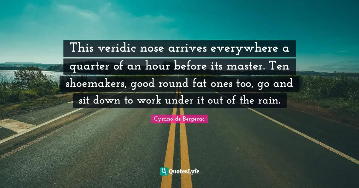 This veridic nose arrives everywhere a quarter of an hour before its master. Ten shoemakers, good round fat ones too, go and sit down to work under it out of the rain.