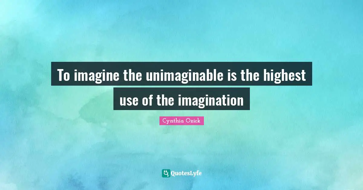 Unimaginable Quotes: "To imagine the unimaginable is the highest use of the imagination"