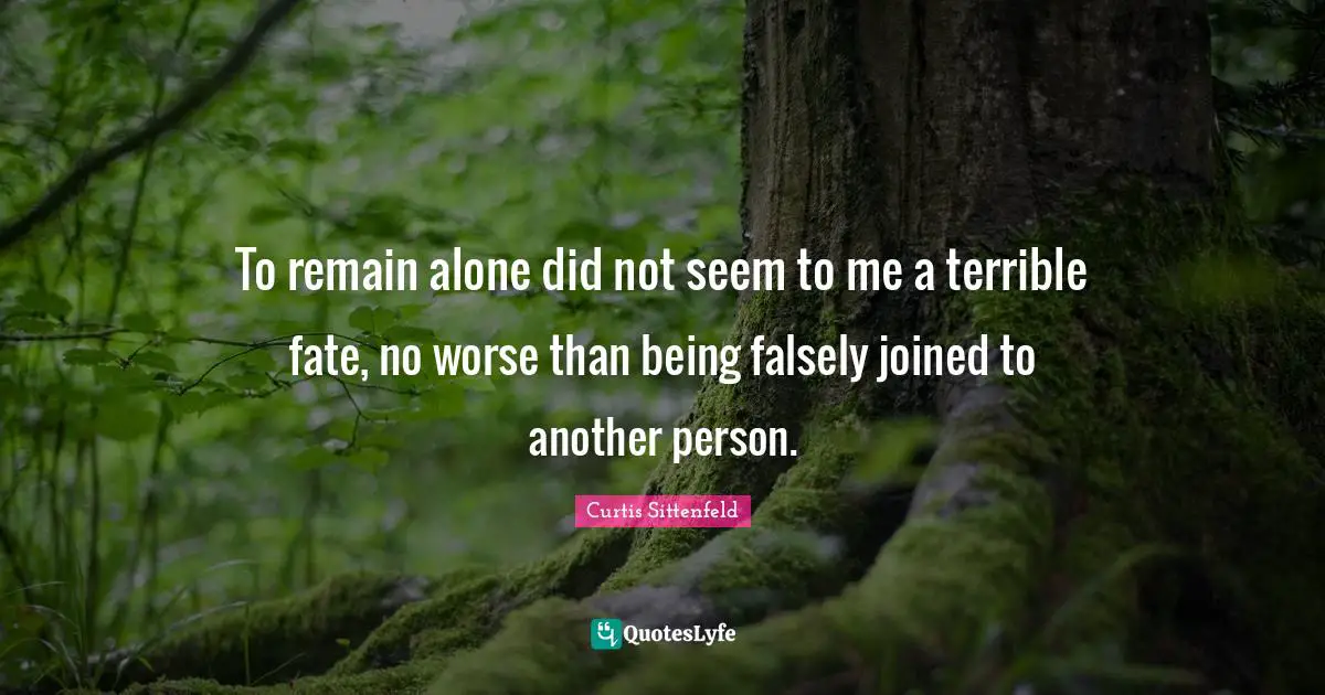 To remain alone did not seem to me a terrible fate, no worse than being falsely joined to another person.