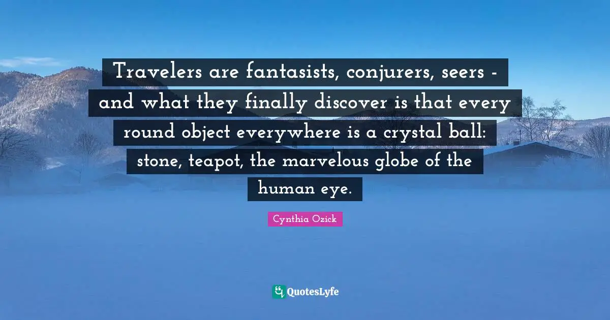 Travelers are fantasists, conjurers, seers - and what they finally discover is that every round object everywhere is a crystal ball: stone, teapot, the marvelous globe of the human eye.