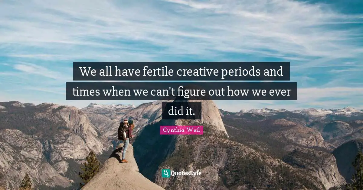 Cynthia Weil Quotes: "We all have fertile creative periods and times when we can't figure out how we ever did it."