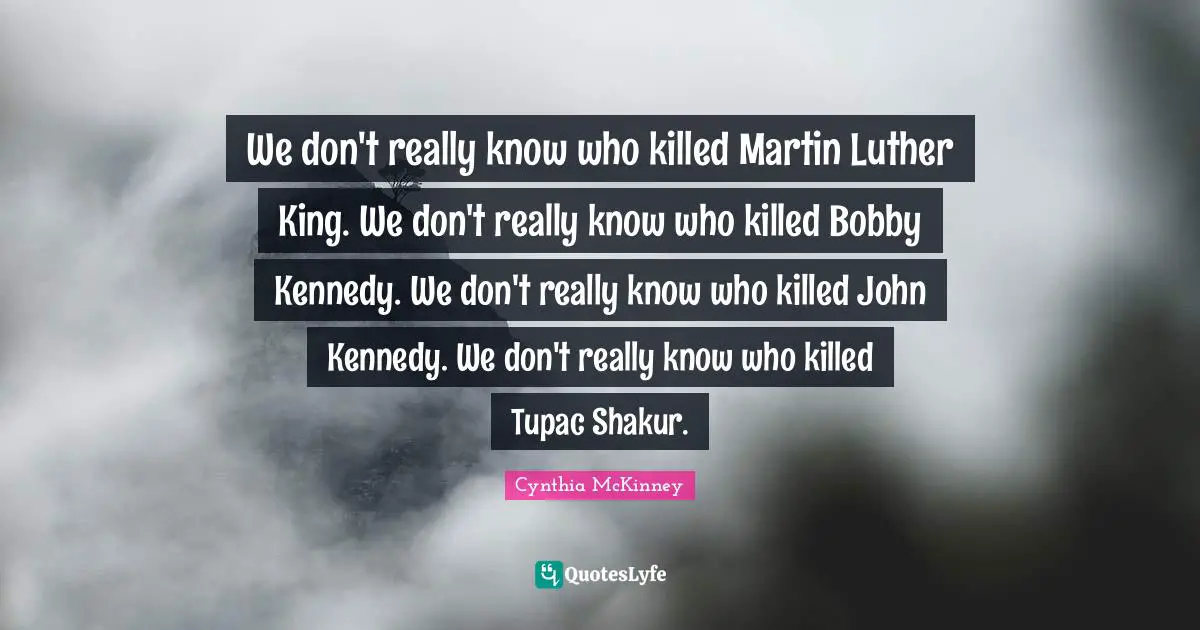 We don't really know who killed Martin Luther King. We don't really know who killed Bobby Kennedy. We don't really know who killed John Kennedy. We don't really know who killed Tupac Shakur.