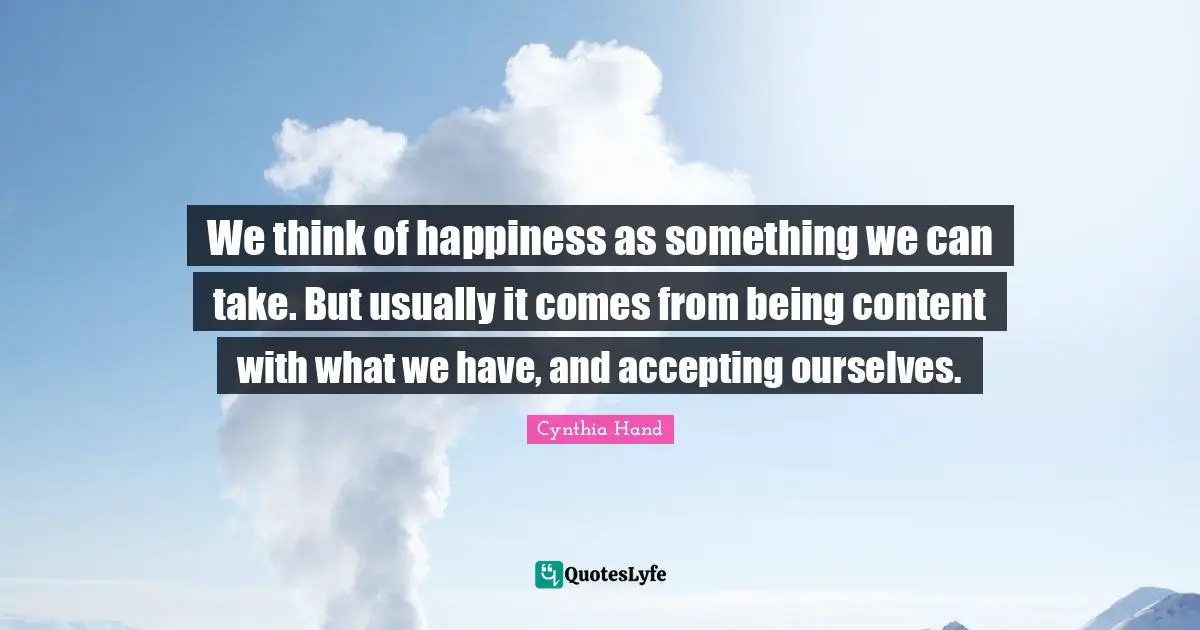 Being Content Quotes: "We think of happiness as something we can take. But usually it comes from being content with what we have, and accepting ourselves."