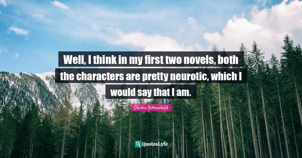Well, I think in my first two novels, both the characters are pretty neurotic, which I would say that I am.