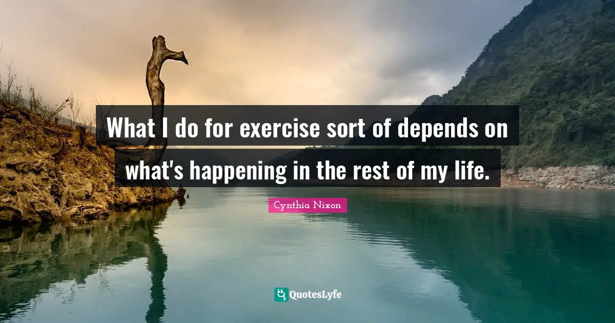 Cynthia Nixon Quotes: "What I do for exercise sort of depends on what's happening in the rest of my life."