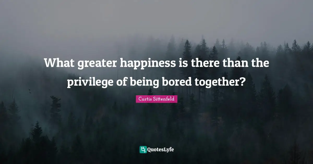 What greater happiness is there than the privilege of being bored together?