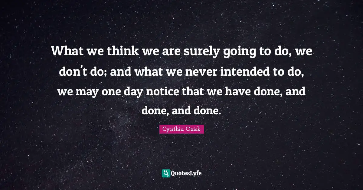 What we think we are surely going to do, we don't do; and what we never intended to do, we may one day notice that we have done, and done, and done.