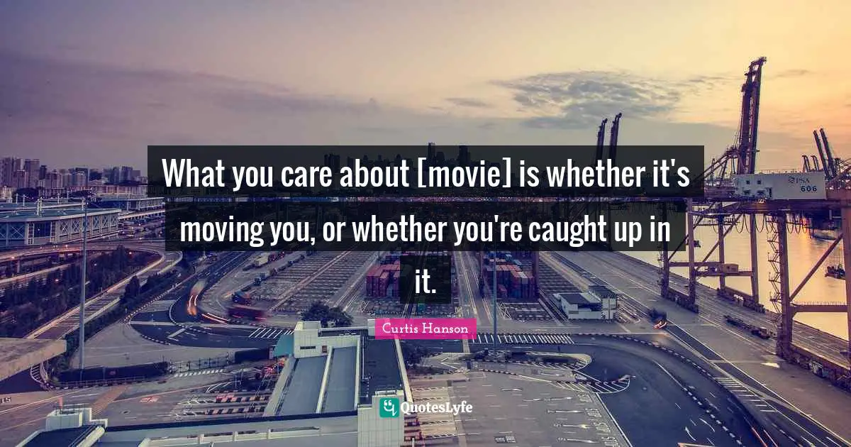What you care about [movie] is whether it's moving you, or whether you're caught up in it.