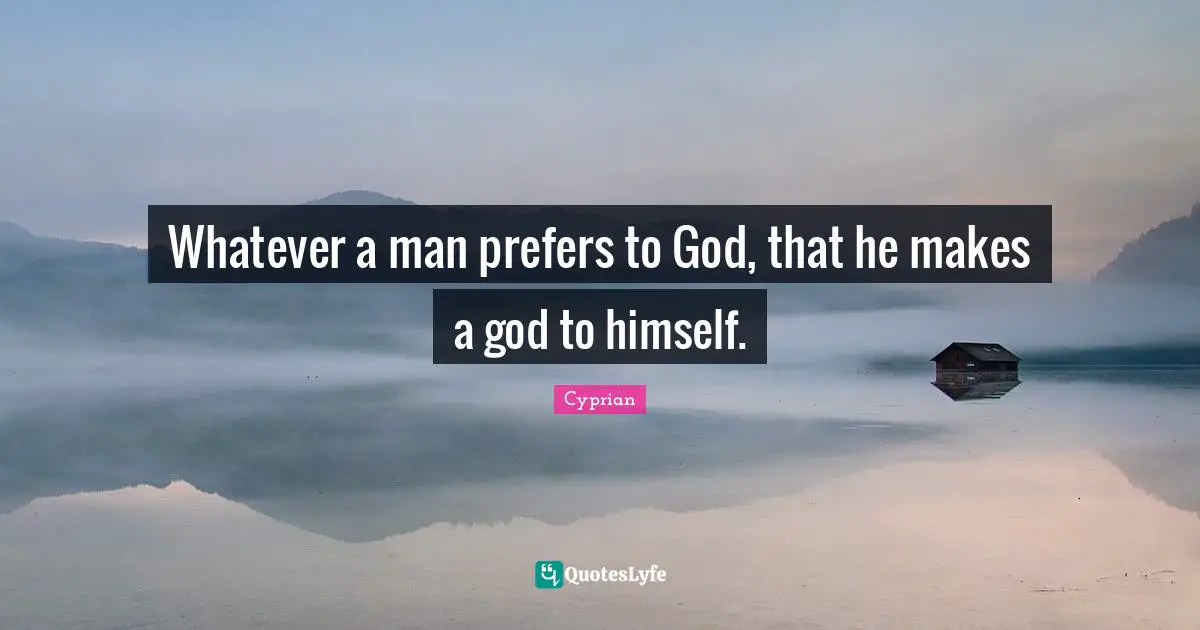 Whatever a man prefers to God, that he makes a god to himself.