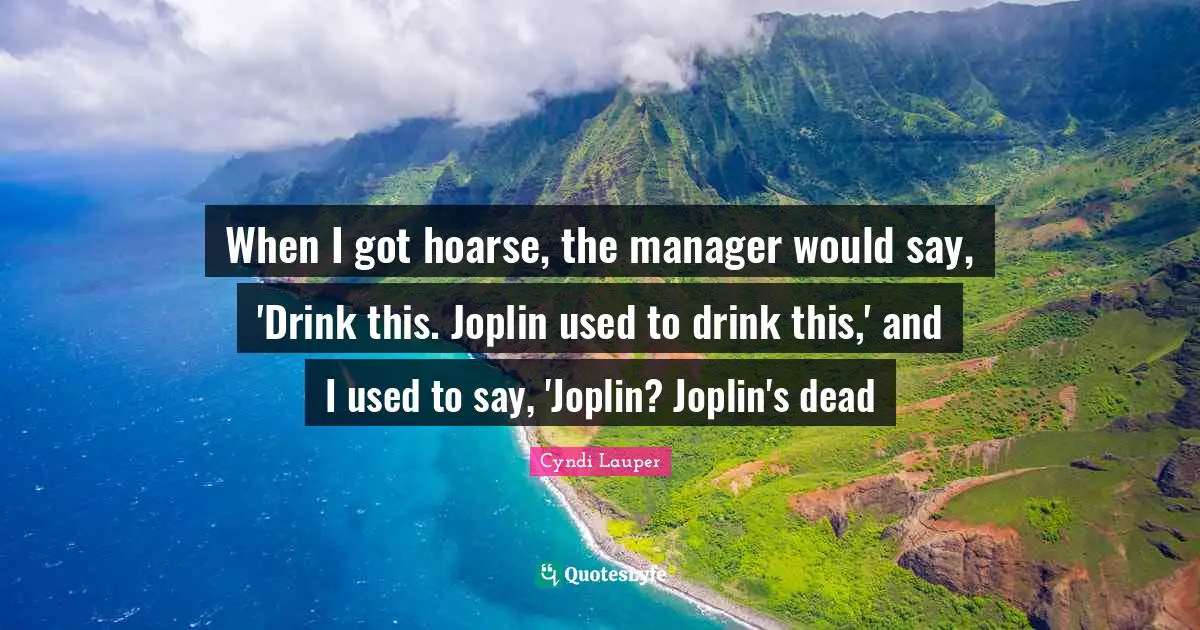 Cyndi Lauper Quotes: "When I got hoarse, the manager would say, 'Drink this. Joplin used to drink this,' and I used to say, 'Joplin? Joplin's dead"