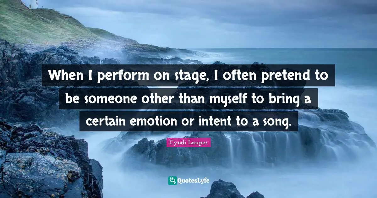 Cyndi Lauper Quotes: "When I perform on stage, I often pretend to be someone other than myself to bring a certain emotion or intent to a song."