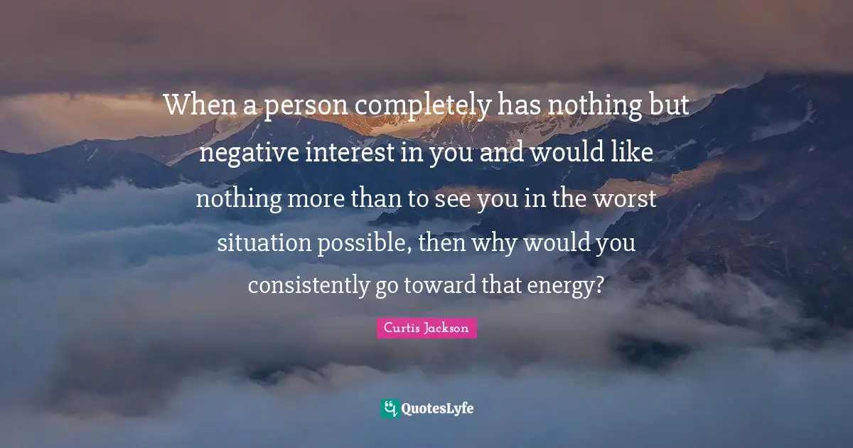 When a person completely has nothing but negative interest in you and would like nothing more than to see you in the worst situation possible, then why would you consistently go toward that energy?