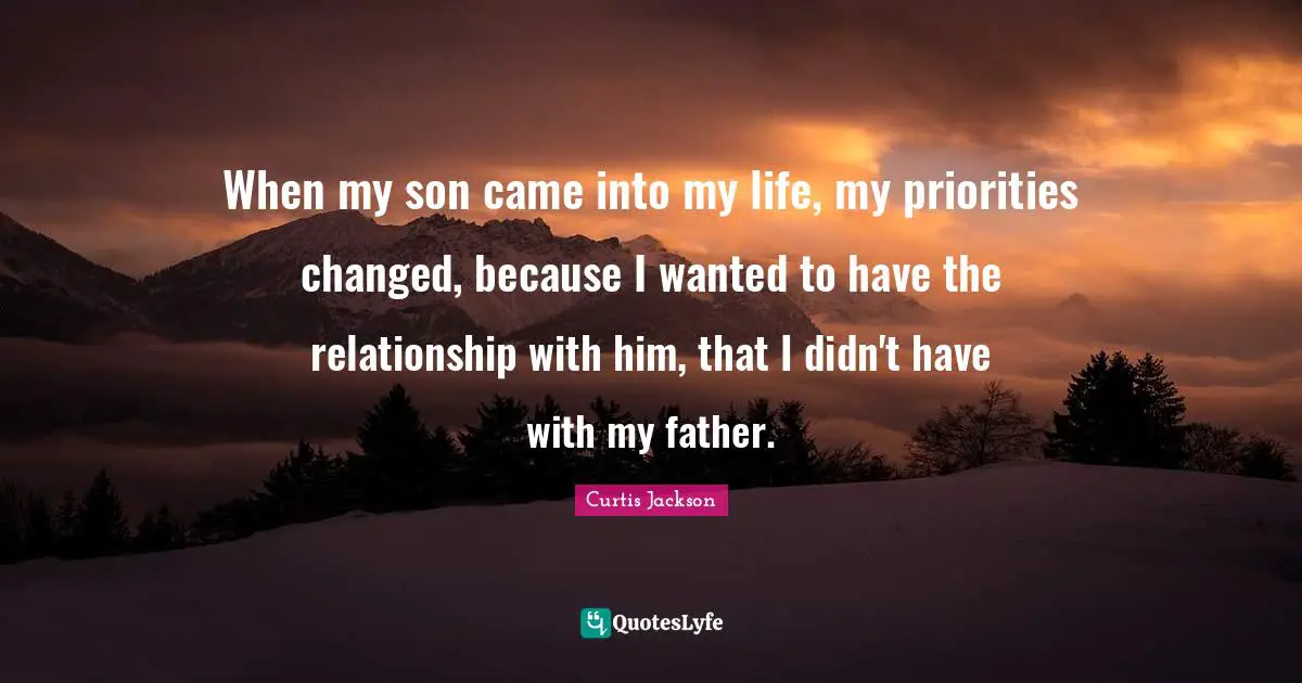 When my son came into my life, my priorities changed, because I wanted to have the relationship with him, that I didn't have with my father.